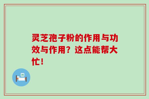 灵芝孢子粉的作用与功效与作用？这点能帮大忙！