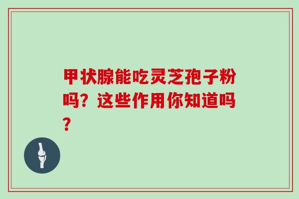 能吃灵芝孢子粉吗？这些作用你知道吗？