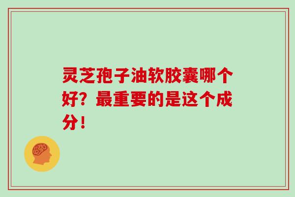 灵芝孢子油软胶囊哪个好？重要的是这个成分！