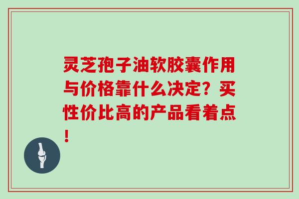 灵芝孢子油软胶囊作用与价格靠什么决定？买性价比高的产品看着点！