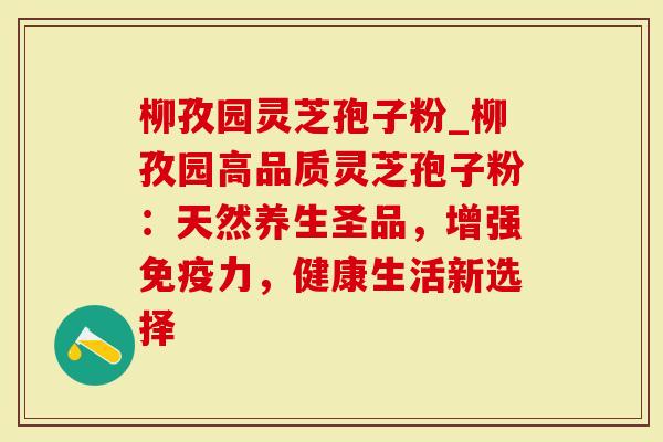 柳孜园灵芝孢子粉_柳孜园高品质灵芝孢子粉：天然养生圣品，增强免疫力，健康生活新选择