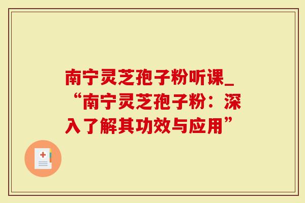 南宁灵芝孢子粉听课_“南宁灵芝孢子粉：深入了解其功效与应用”