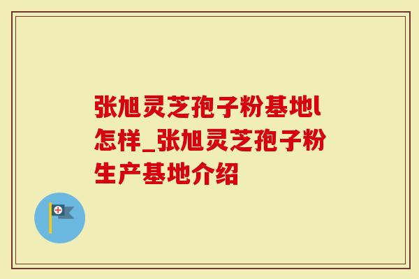 张旭灵芝孢子粉基地l怎样_张旭灵芝孢子粉生产基地介绍