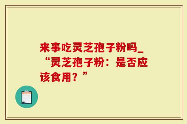 来事吃灵芝孢子粉吗_“灵芝孢子粉：是否应该食用？”