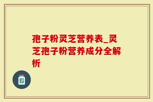 孢子粉灵芝营养表_灵芝孢子粉营养成分全解析