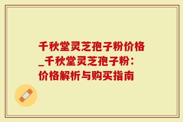 千秋堂灵芝孢子粉价格_千秋堂灵芝孢子粉：价格解析与购买指南