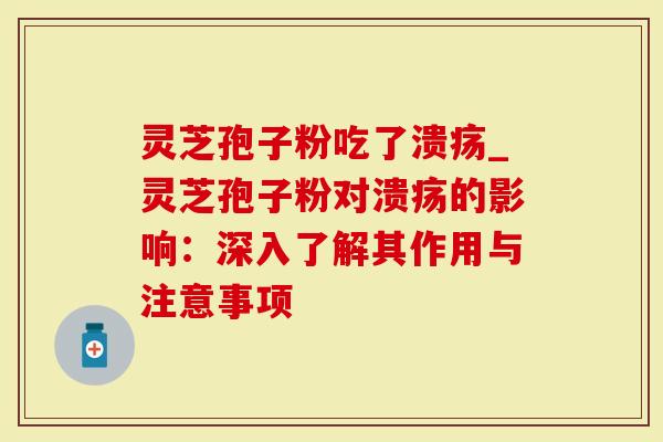 灵芝孢子粉吃了溃疡_灵芝孢子粉对溃疡的影响：深入了解其作用与注意事项