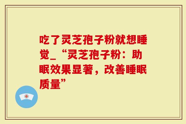 吃了灵芝孢子粉就想睡觉_“灵芝孢子粉：助眠效果显著，改善质量”