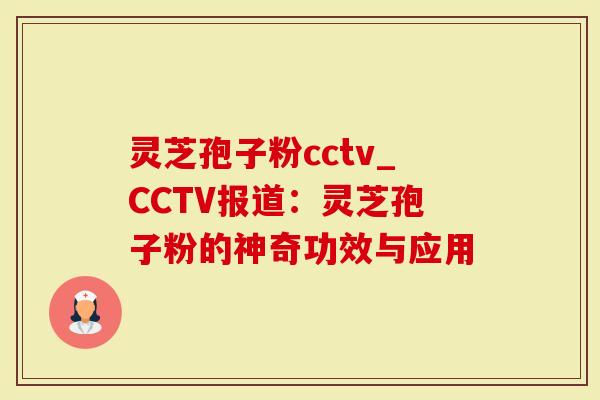 灵芝孢子粉cctv_CCTV报道：灵芝孢子粉的神奇功效与应用