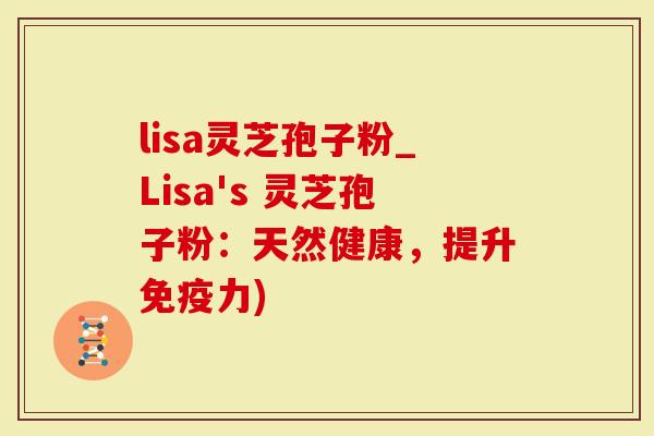 lisa灵芝孢子粉_Lisa's 灵芝孢子粉：天然健康，提升免疫力)