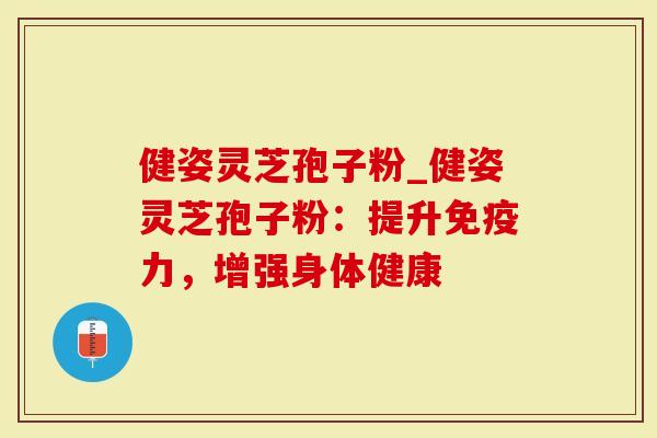 健姿灵芝孢子粉_健姿灵芝孢子粉：提升免疫力，增强身体健康