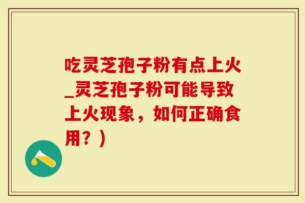 吃灵芝孢子粉有点上火_灵芝孢子粉可能导致上火现象，如何正确食用？)