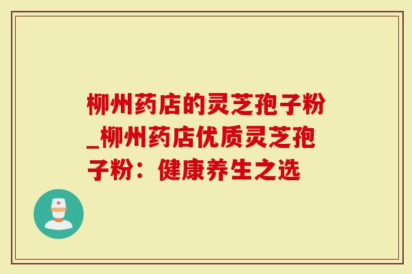 柳州药店的灵芝孢子粉_柳州药店优质灵芝孢子粉：健康养生之选