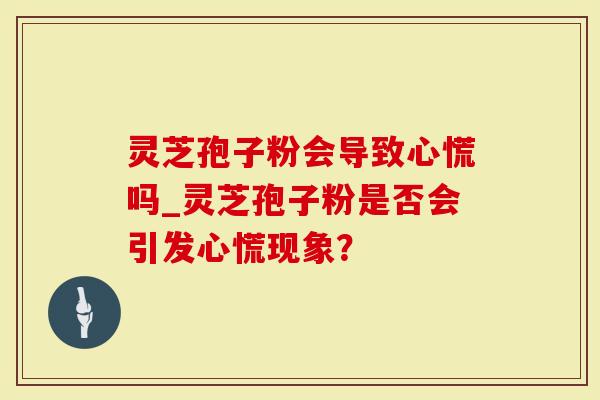 灵芝孢子粉会导致心慌吗_灵芝孢子粉是否会引发心慌现象？