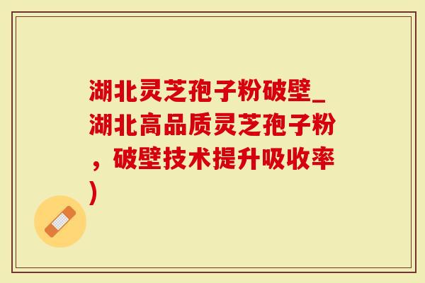 湖北灵芝孢子粉破壁_湖北高品质灵芝孢子粉，破壁技术提升吸收率)