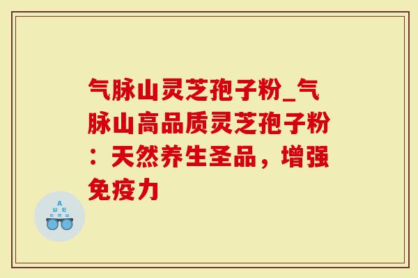 气脉山灵芝孢子粉_气脉山高品质灵芝孢子粉：天然养生圣品，增强免疫力