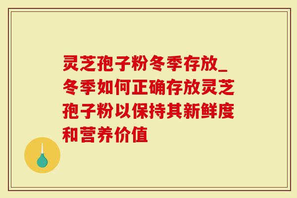 灵芝孢子粉冬季存放_冬季如何正确存放灵芝孢子粉以保持其新鲜度和营养价值