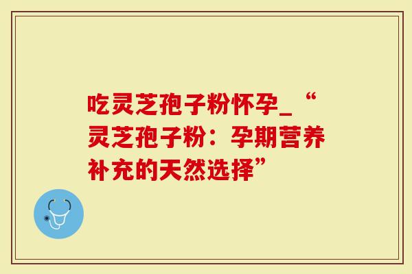 吃灵芝孢子粉怀孕_“灵芝孢子粉：孕期营养补充的天然选择”