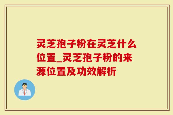 灵芝孢子粉在灵芝什么位置_灵芝孢子粉的来源位置及功效解析