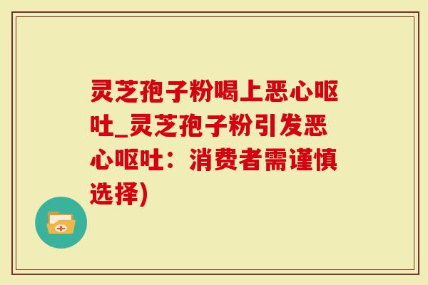 灵芝孢子粉喝上恶心_灵芝孢子粉引发恶心：消费者需谨慎选择)