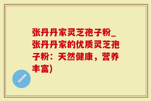 张丹丹家灵芝孢子粉_张丹丹家的优质灵芝孢子粉：天然健康，营养丰富)