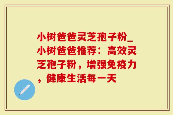 小树爸爸灵芝孢子粉_小树爸爸推荐：高效灵芝孢子粉，增强免疫力，健康生活每一天