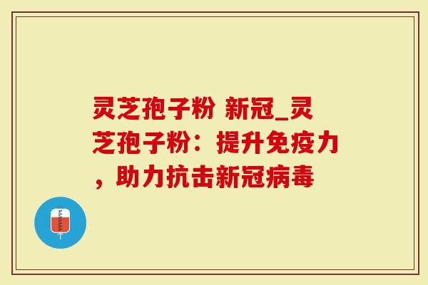 灵芝孢子粉 新冠_灵芝孢子粉：提升免疫力，助力抗击新冠