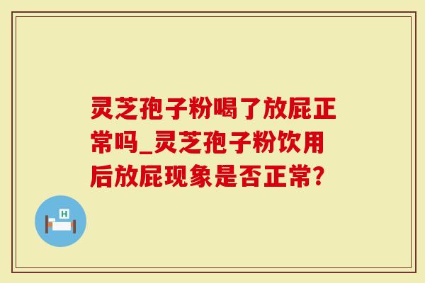 灵芝孢子粉喝了放屁正常吗_灵芝孢子粉饮用后放屁现象是否正常？