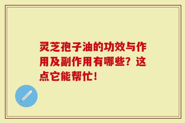 灵芝孢子油的功效与作用及副作用有哪些？这点它能帮忙！