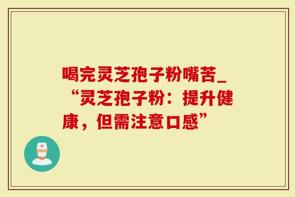 喝完灵芝孢子粉嘴苦_“灵芝孢子粉：提升健康，但需注意口感”