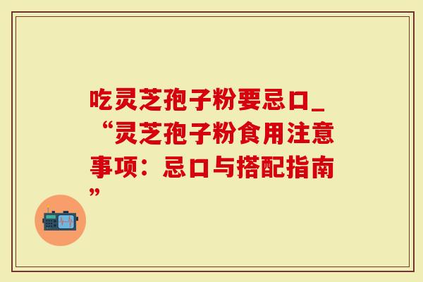 吃灵芝孢子粉要忌口_“灵芝孢子粉食用注意事项：忌口与搭配指南”