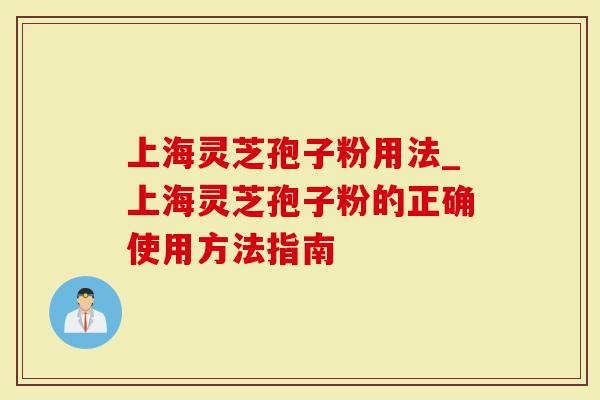 上海灵芝孢子粉用法_上海灵芝孢子粉的正确使用方法指南