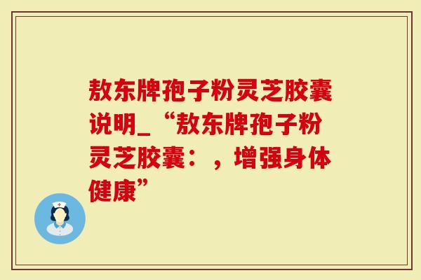 敖东牌孢子粉灵芝胶囊说明_“敖东牌孢子粉灵芝胶囊：，增强身体健康”