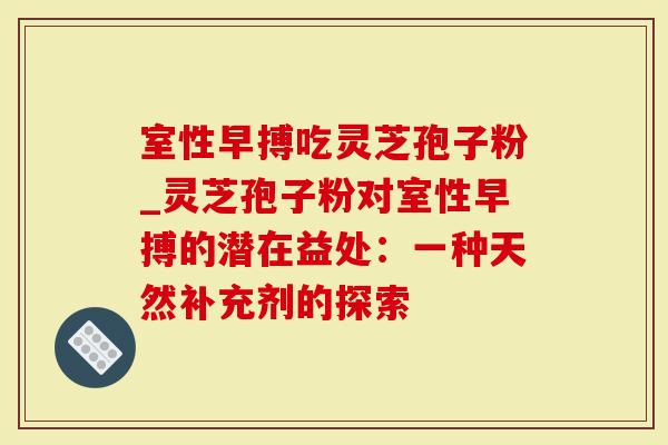 室性早搏吃灵芝孢子粉_灵芝孢子粉对室性早搏的潜在益处：一种天然补充剂的探索