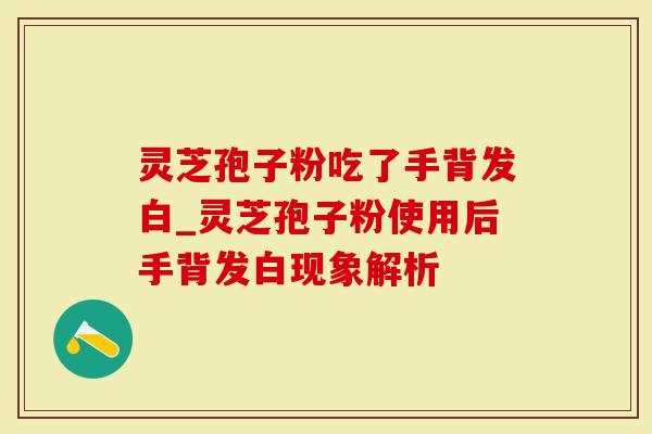 灵芝孢子粉吃了手背发白_灵芝孢子粉使用后手背发白现象解析