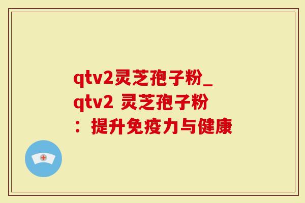 qtv2灵芝孢子粉_qtv2 灵芝孢子粉：提升免疫力与健康