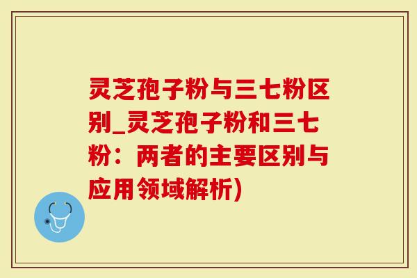 灵芝孢子粉与三七粉区别_灵芝孢子粉和三七粉：两者的主要区别与应用领域解析)