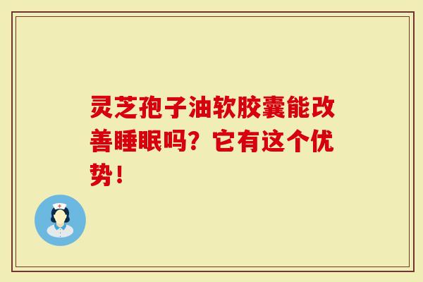 灵芝孢子油软胶囊能改善吗？它有这个优势！