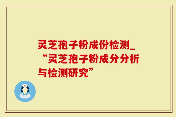 灵芝孢子粉成份检测_“灵芝孢子粉成分分析与检测研究”