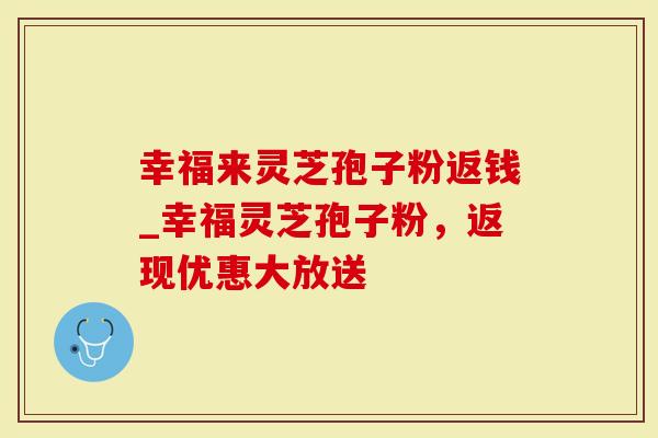 幸福来灵芝孢子粉返钱_幸福灵芝孢子粉，返现优惠大放送