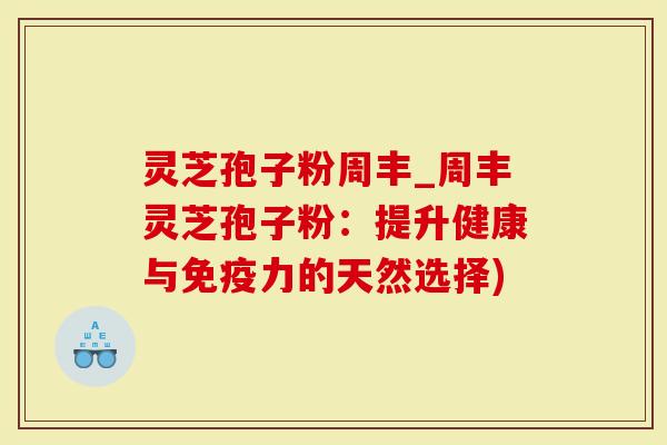 灵芝孢子粉周丰_周丰灵芝孢子粉：提升健康与免疫力的天然选择)