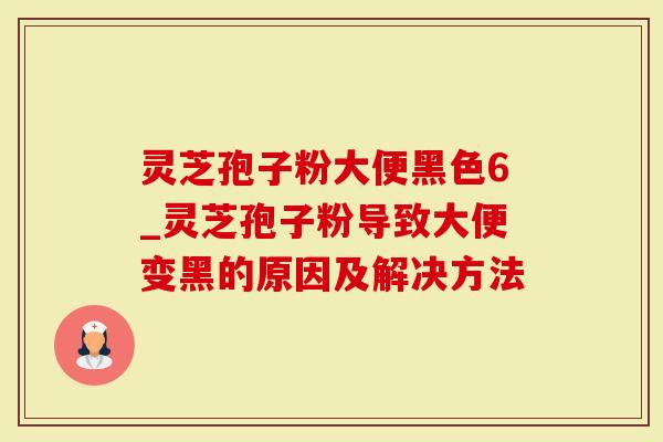 灵芝孢子粉大便黑色6_灵芝孢子粉导致大便变黑的原因及解决方法