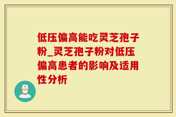 低压偏高能吃灵芝孢子粉_灵芝孢子粉对低压偏高患者的影响及适用性分析