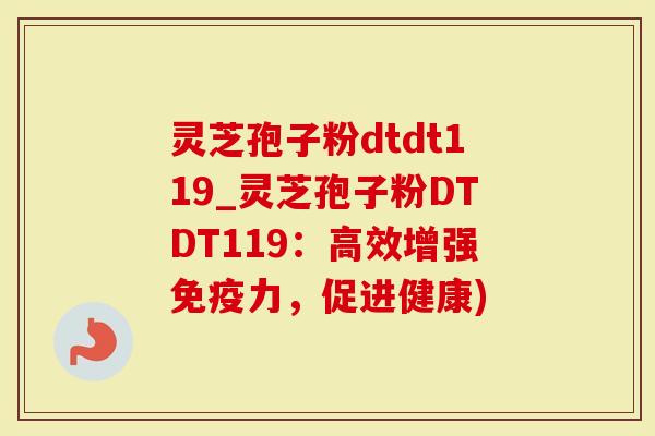 灵芝孢子粉dtdt119_灵芝孢子粉DTDT119：高效增强免疫力，促进健康)