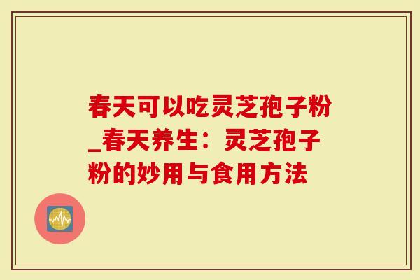 春天可以吃灵芝孢子粉_春天养生：灵芝孢子粉的妙用与食用方法