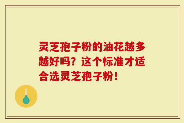 灵芝孢子粉的油花越多越好吗？这个标准才适合选灵芝孢子粉！