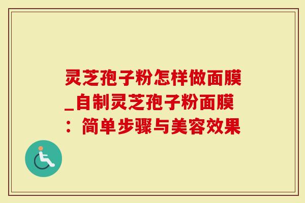 灵芝孢子粉怎样做面膜_自制灵芝孢子粉面膜：简单步骤与美容效果