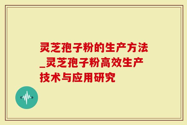 灵芝孢子粉的生产方法_灵芝孢子粉高效生产技术与应用研究