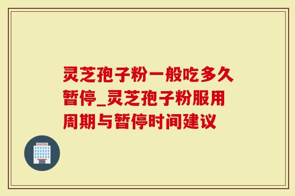 灵芝孢子粉一般吃多久暂停_灵芝孢子粉服用周期与暂停时间建议