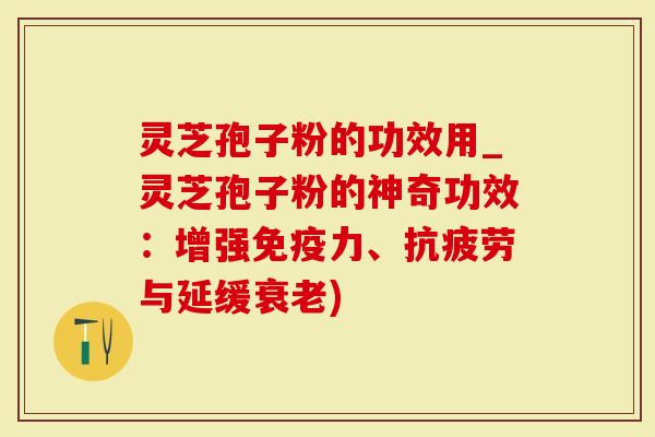 灵芝孢子粉的功效用_灵芝孢子粉的神奇功效：增强免疫力、与延缓)